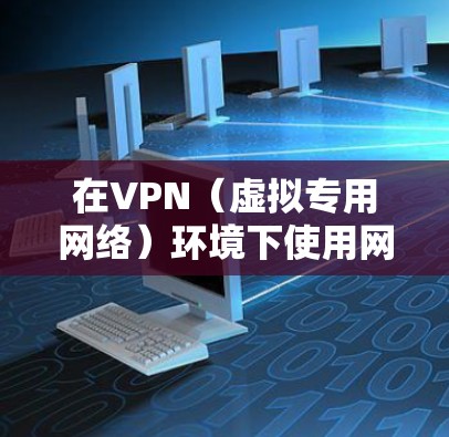 在VPN（虚拟专用网络）环境下使用网络时，需注意以下关键点