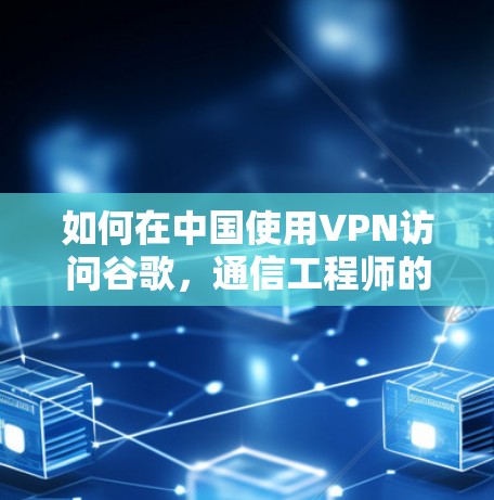 如何在中国使用VPN访问谷歌，通信工程师的技术指南