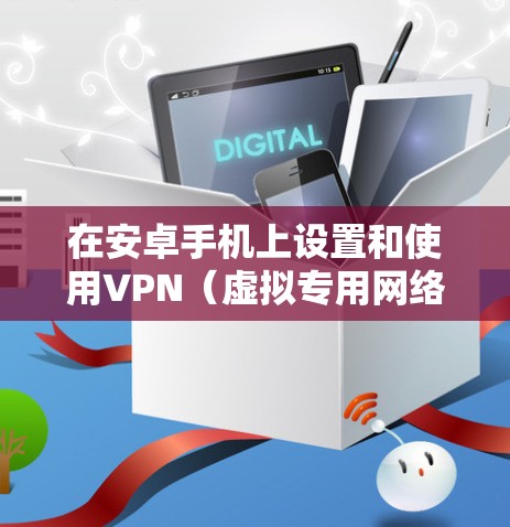 在安卓手机上设置和使用VPN（虚拟专用网络）可以帮助你加密网络流量、访问受地域限制的内容或增强隐私保护。以下是详细的步骤和注意事项