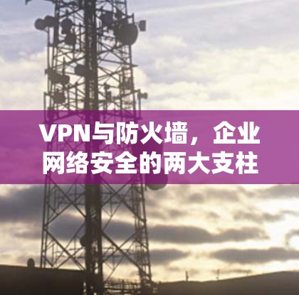 VPN与防火墙，企业网络安全的两大支柱